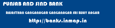 PUNJAB AND SIND BANK  RAJASTHAN GANGANAGAR GANGANAGAR SRI BIJAY NAGAR  banks information 